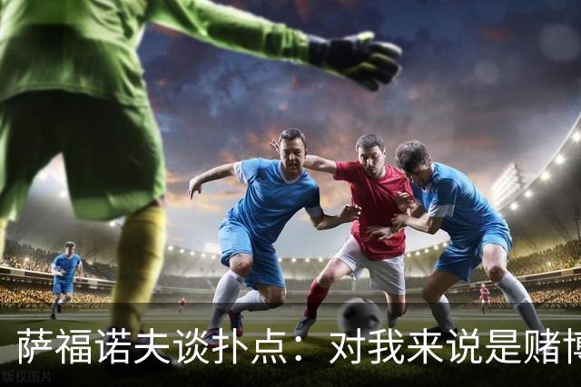 萨福诺夫谈扑点：对我来说是赌博 对手的表情和行为也能帮助判断